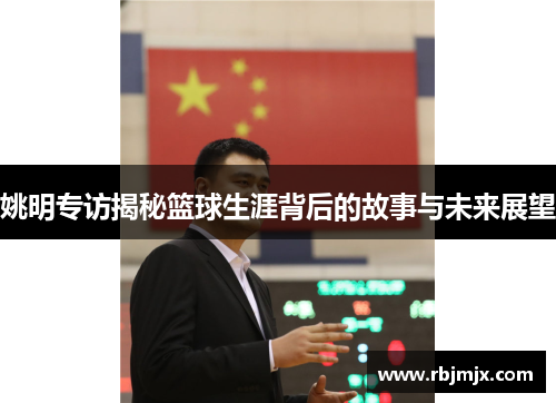 姚明专访揭秘篮球生涯背后的故事与未来展望