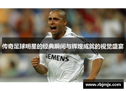 传奇足球明星的经典瞬间与辉煌成就的视觉盛宴